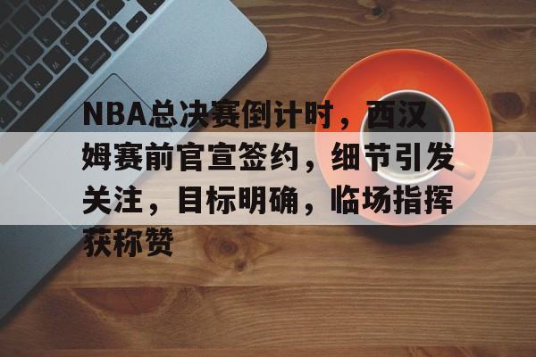 包含NBA总决赛倒计时，西汉姆赛前官宣签约，细节引发关注，目标明确，临场指挥获称赞的词条